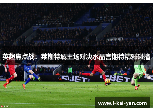 英超焦点战：莱斯特城主场对决水晶宫期待精彩碰撞