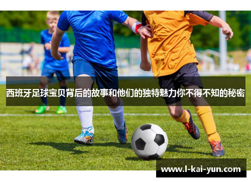 西班牙足球宝贝背后的故事和他们的独特魅力你不得不知的秘密