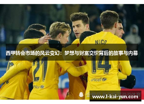 西甲转会市场的风云变幻：梦想与财富交织背后的故事与内幕