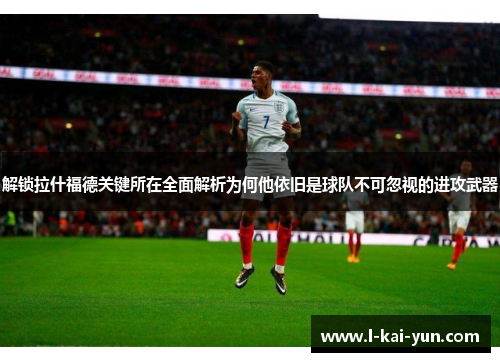 解锁拉什福德关键所在全面解析为何他依旧是球队不可忽视的进攻武器