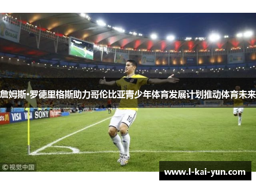 詹姆斯·罗德里格斯助力哥伦比亚青少年体育发展计划推动体育未来