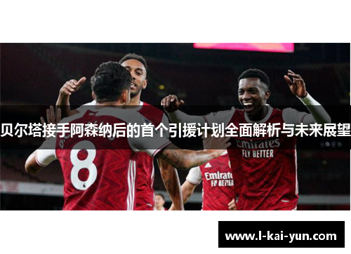 贝尔塔接手阿森纳后的首个引援计划全面解析与未来展望