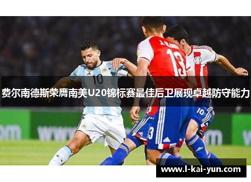 费尔南德斯荣膺南美U20锦标赛最佳后卫展现卓越防守能力