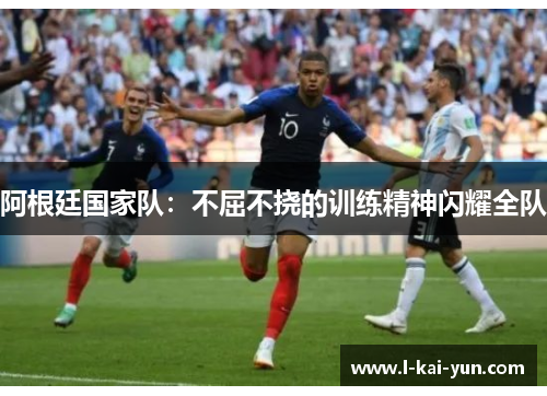 阿根廷国家队：不屈不挠的训练精神闪耀全队