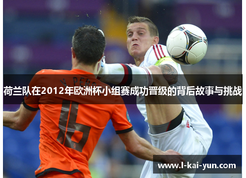 荷兰队在2012年欧洲杯小组赛成功晋级的背后故事与挑战 荷兰队在2012年欧洲杯小组赛成功晋级的背后故事与挑战