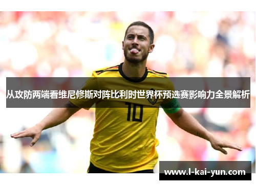 从攻防两端看维尼修斯对阵比利时世界杯预选赛影响力全景解析 从攻防两端看维尼修斯对阵比利时世界杯预选赛影响力全景解析