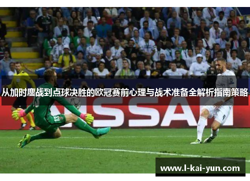 从加时鏖战到点球决胜的欧冠赛前心理与战术准备全解析指南策略