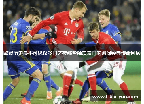 欧冠历史最不可思议冷门之夜那些颠覆豪门的瞬间经典传奇回顾