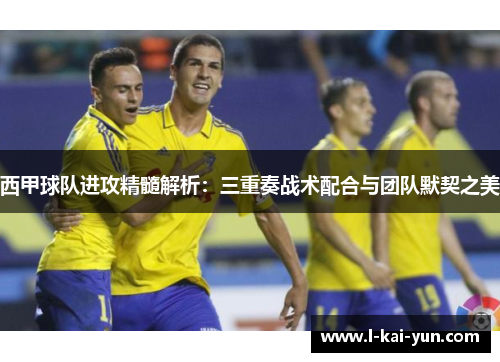 西甲球队进攻精髓解析:三重奏战术配合与团队默契之美 西甲球队进攻精髓解析:三重奏战术配合与团队默契之美