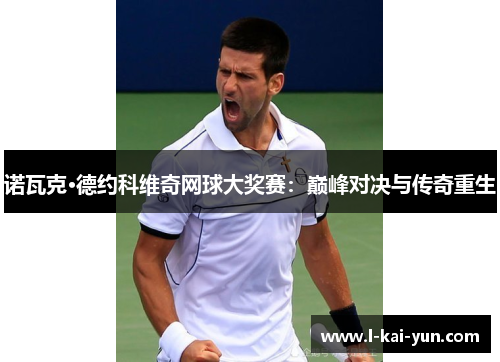 诺瓦克·德约科维奇网球大奖赛：巅峰对决与传奇重生
