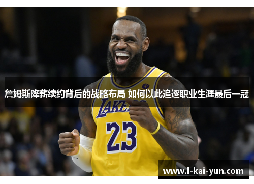 詹姆斯降薪续约背后的战略布局 如何以此追逐职业生涯最后一冠