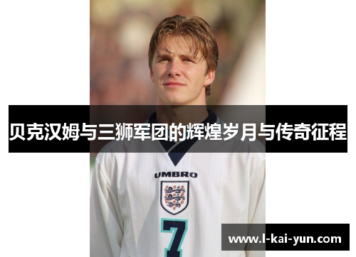 贝克汉姆与三狮军团的辉煌岁月与传奇征程