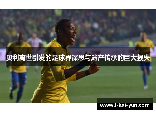 贝利离世引发的足球界深思与遗产传承的巨大损失 贝利离世引发的足球界深思与遗产传承的巨大损失