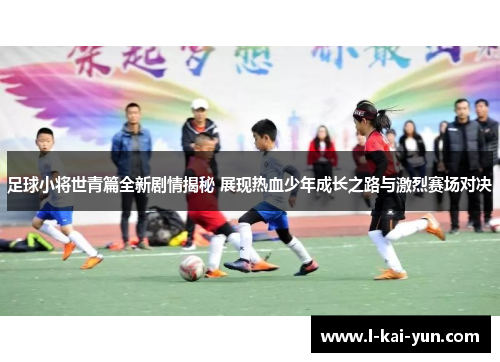 足球小将世青篇全新剧情揭秘 展现热血少年成长之路与激烈赛场对决