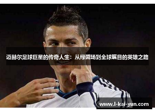 迈赫尔足球巨星的传奇人生：从绿茵场到全球瞩目的英雄之路