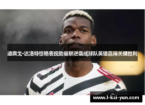 迪奥戈·达洛特惊艳表现助曼联逆袭成球队英雄赢得关键胜利