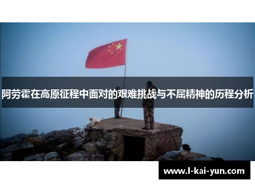 阿劳霍在高原征程中面对的艰难挑战与不屈精神的历程分析