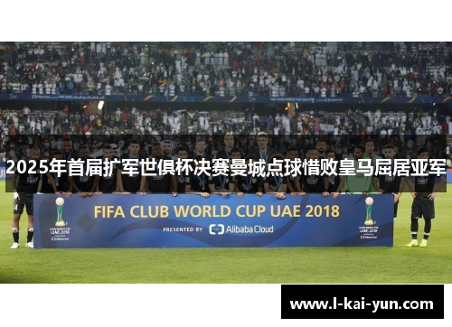 2025年首届扩军世俱杯决赛曼城点球惜败皇马屈居亚军 2025年首届扩军世俱杯决赛曼城点球惜败皇马屈居亚军