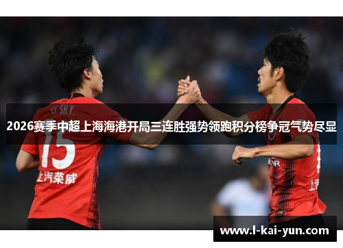 2026赛季中超上海海港开局三连胜强势领跑积分榜争冠气势尽显