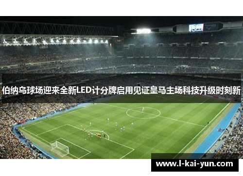 伯纳乌球场迎来全新LED计分牌启用见证皇马主场科技升级时刻新