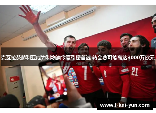 克瓦拉茨赫利亚成为利物浦今夏引援首选 转会费可能高达8000万欧元