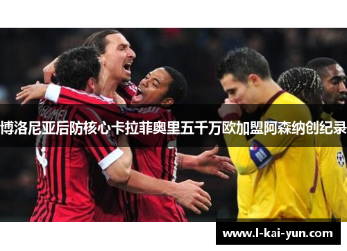 博洛尼亚后防核心卡拉菲奥里五千万欧加盟阿森纳创纪录