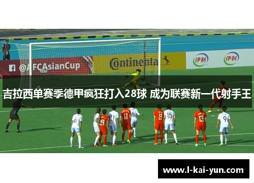 吉拉西单赛季德甲疯狂打入28球 成为联赛新一代射手王