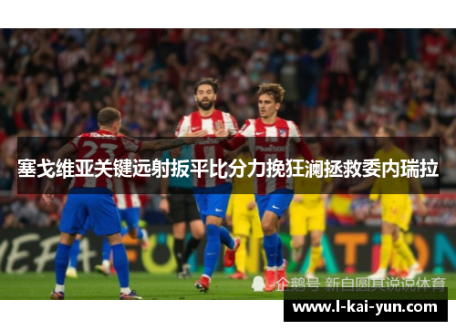 塞戈维亚关键远射扳平比分力挽狂澜拯救委内瑞拉