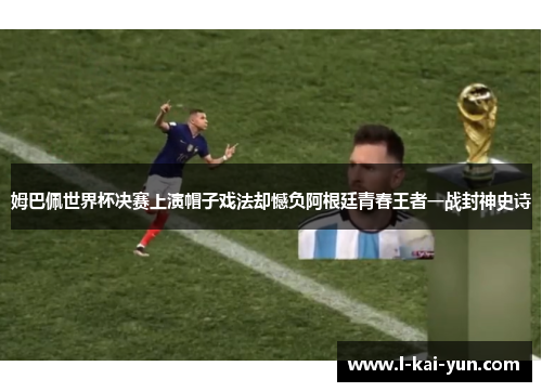 姆巴佩世界杯决赛上演帽子戏法却憾负阿根廷青春王者一战封神史诗