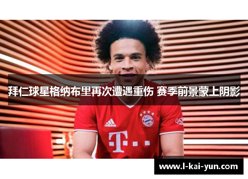 拜仁球星格纳布里再次遭遇重伤 赛季前景蒙上阴影 拜仁球星格纳布里再次遭遇重伤 赛季前景蒙上阴影