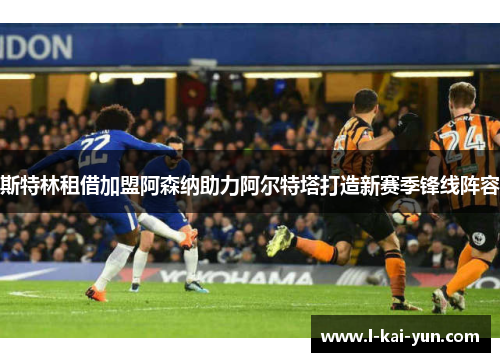斯特林租借加盟阿森纳助力阿尔特塔打造新赛季锋线阵容 斯特林租借加盟阿森纳助力阿尔特塔打造新赛季锋线阵容