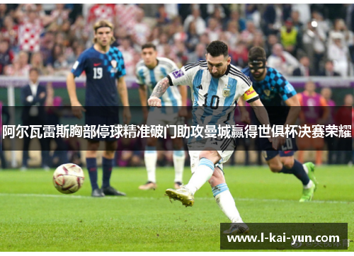 阿尔瓦雷斯胸部停球精准破门助攻曼城赢得世俱杯决赛荣耀