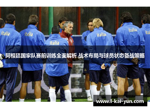 阿根廷国家队赛前训练全面解析 战术布局与球员状态备战策略