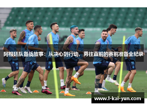阿根廷队备战故事：从决心到行动，勇往直前的赛前准备全纪录