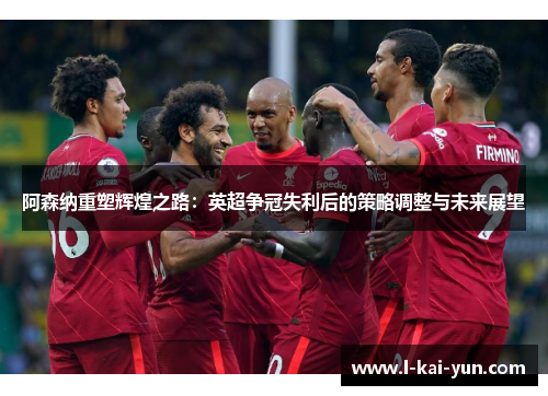 阿森纳重塑辉煌之路：英超争冠失利后的策略调整与未来展望