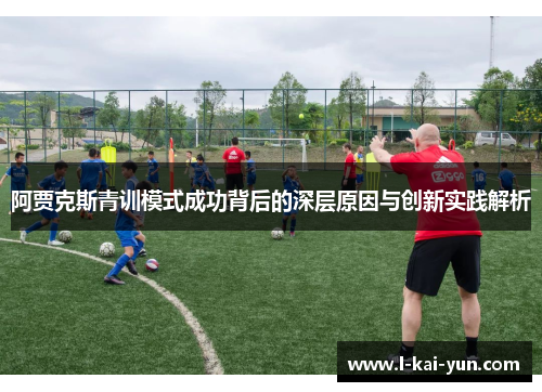 阿贾克斯青训模式成功背后的深层原因与创新实践解析