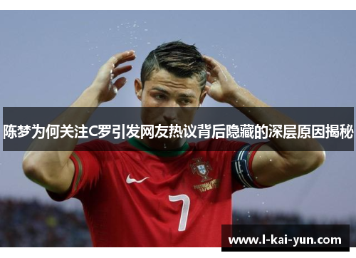 陈梦为何关注C罗引发网友热议背后隐藏的深层原因揭秘