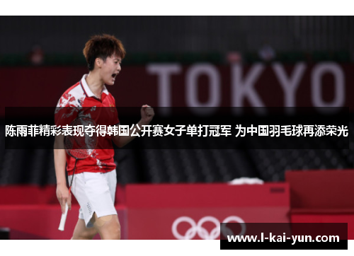 陈雨菲精彩表现夺得韩国公开赛女子单打冠军 为中国羽毛球再添荣光