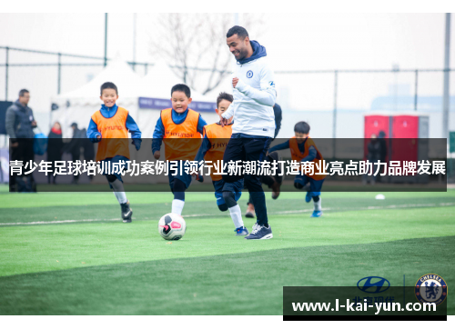 青少年足球培训成功案例引领行业新潮流打造商业亮点助力品牌发展