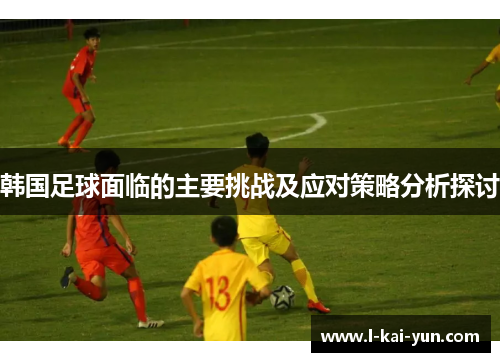 韩国足球面临的主要挑战及应对策略分析探讨
