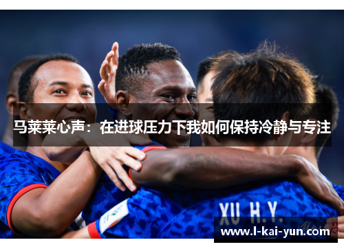 马莱莱心声：在进球压力下我如何保持冷静与专注
