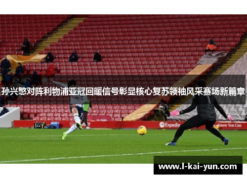 孙兴慜对阵利物浦亚冠回暖信号彰显核心复苏领袖风采赛场新篇章