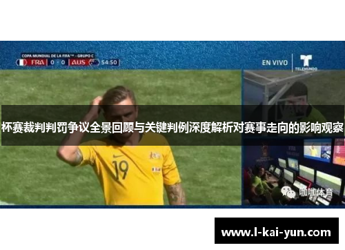 杯赛裁判判罚争议全景回顾与关键判例深度解析对赛事走向的影响观察