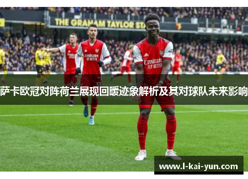 萨卡欧冠对阵荷兰展现回暖迹象解析及其对球队未来影响 萨卡欧冠对阵荷兰展现回暖迹象解析及其对球队未来影响