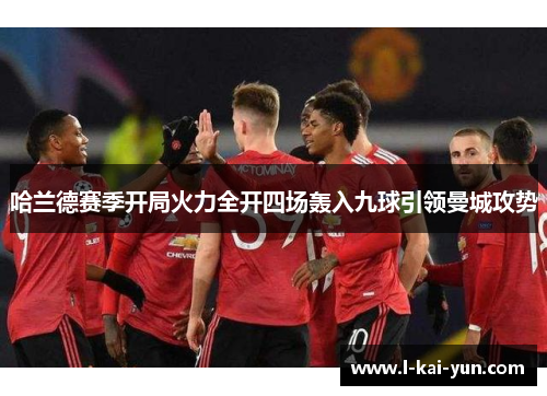 哈兰德赛季开局火力全开四场轰入九球引领曼城攻势