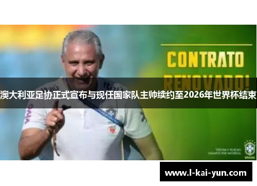 澳大利亚足协正式宣布与现任国家队主帅续约至2026年世界杯结束