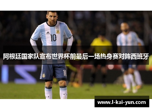阿根廷国家队宣布世界杯前最后一场热身赛对阵西班牙