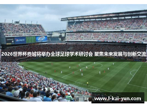 2026世界杯费城将举办全球足球学术研讨会 聚焦未来发展与创新交流 2026世界杯费城将举办全球足球学术研讨会 聚焦未来发展与创新交流