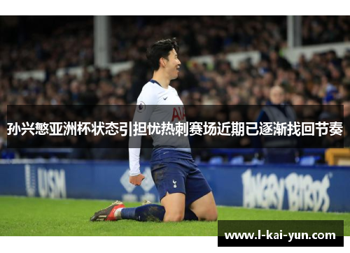 孙兴慜亚洲杯状态引担忧热刺赛场近期已逐渐找回节奏 孙兴慜亚洲杯状态引担忧热刺赛场近期已逐渐找回节奏