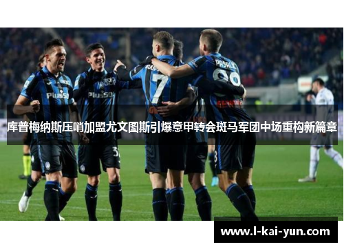 库普梅纳斯压哨加盟尤文图斯引爆意甲转会斑马军团中场重构新篇章 库普梅纳斯压哨加盟尤文图斯引爆意甲转会斑马军团中场重构新篇章